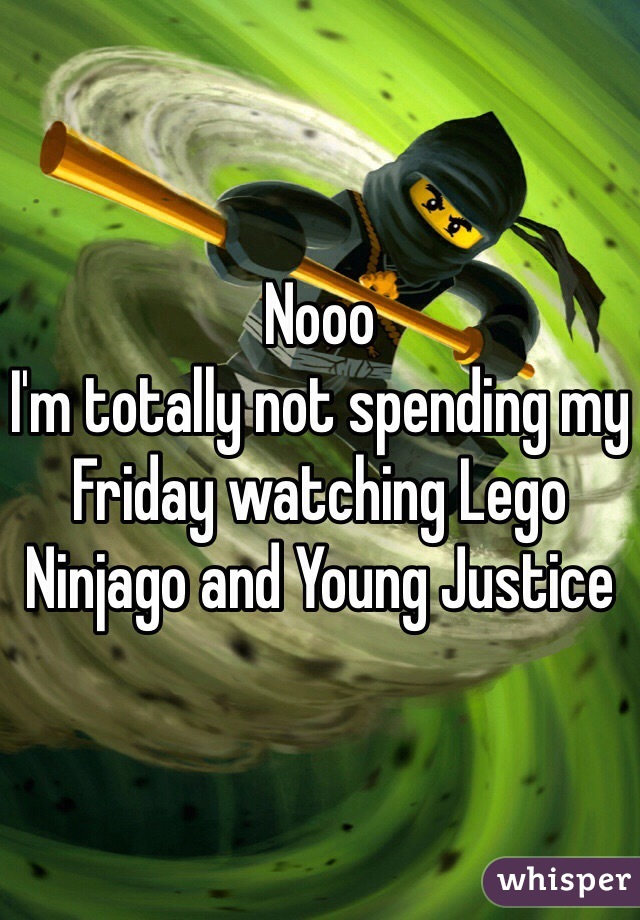 Nooo 
I'm totally not spending my Friday watching Lego Ninjago and Young Justice 