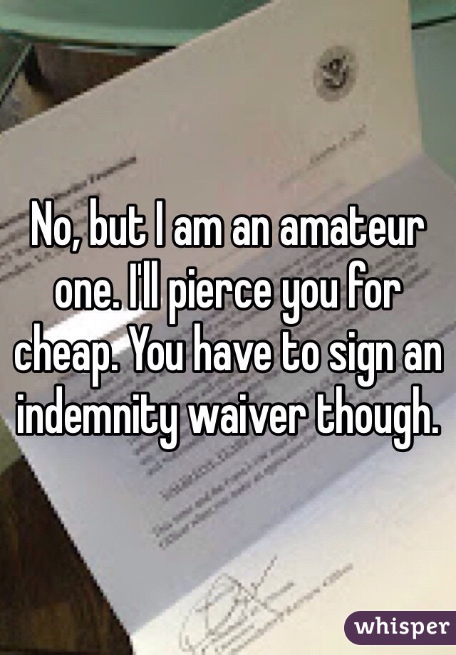 No, but I am an amateur one. I'll pierce you for cheap. You have to sign an indemnity waiver though. 
