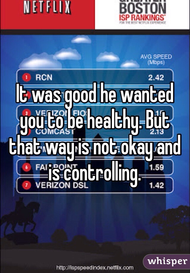 It was good he wanted you to be healthy. But that way is not okay and is controlling. 
