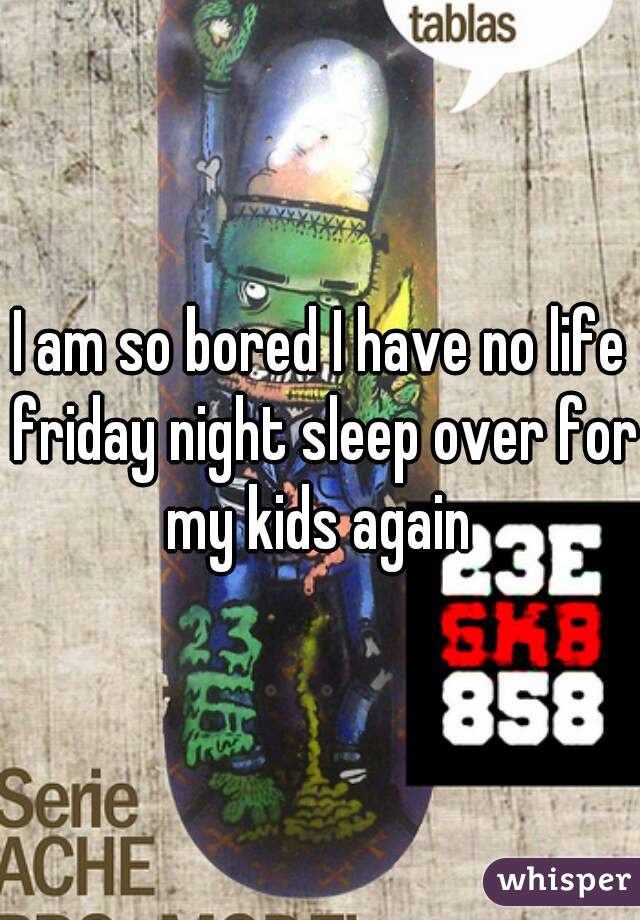I am so bored I have no life friday night sleep over for my kids again 