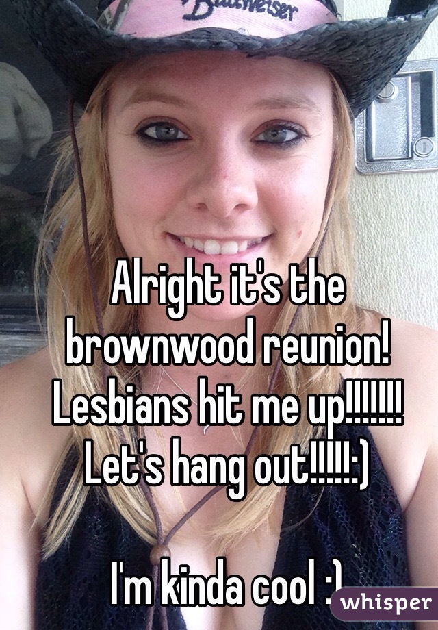 Alright it's the brownwood reunion! 
Lesbians hit me up!!!!!!! 
Let's hang out!!!!!:) 

I'm kinda cool :)
