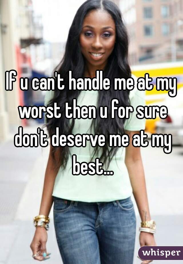If u can't handle me at my worst then u for sure don't deserve me at my best...