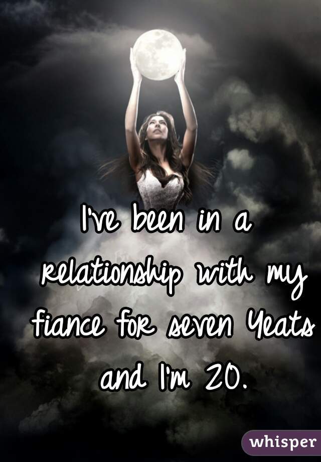 I've been in a relationship with my fiance for seven Yeats and I'm 20.