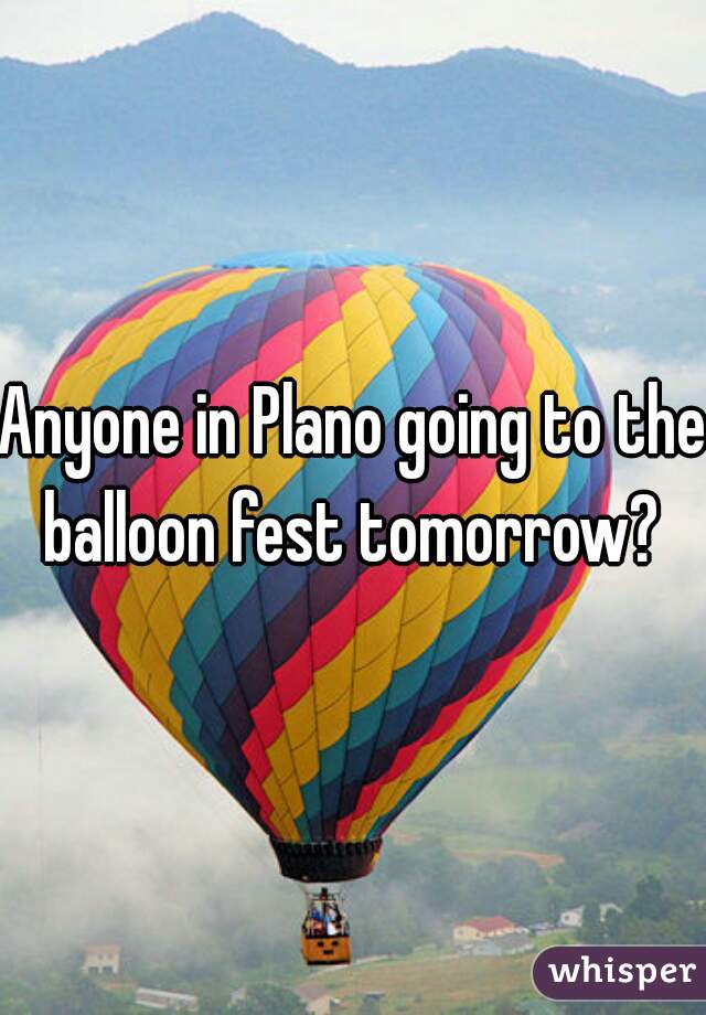 Anyone in Plano going to the balloon fest tomorrow? 