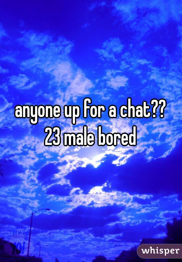 anyone up for a chat??
23 male bored
