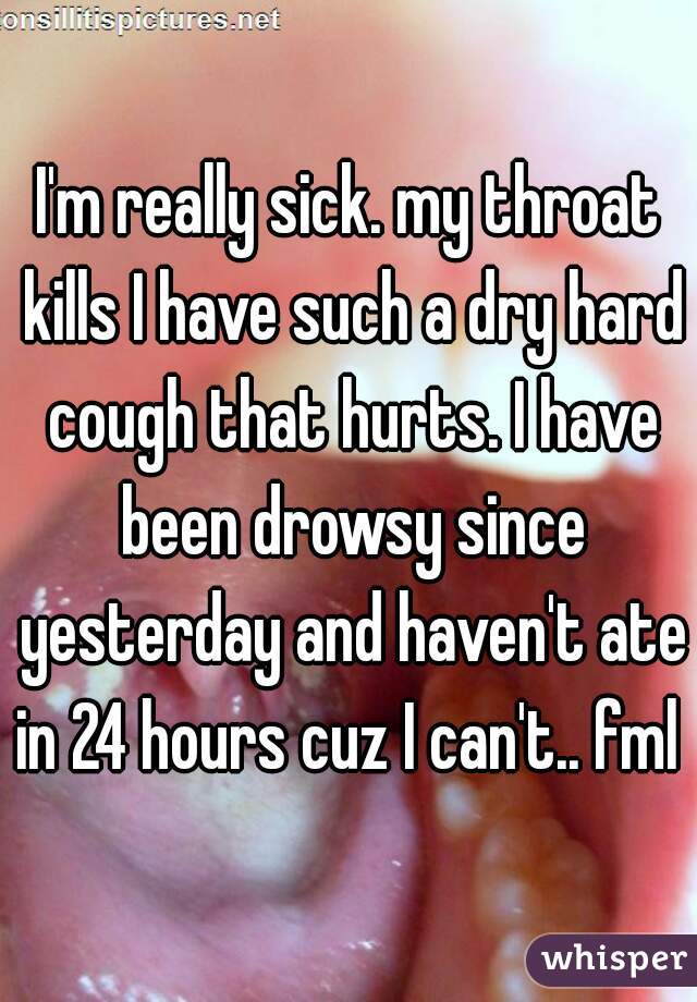 I'm really sick. my throat kills I have such a dry hard cough that hurts. I have been drowsy since yesterday and haven't ate in 24 hours cuz I can't.. fml 