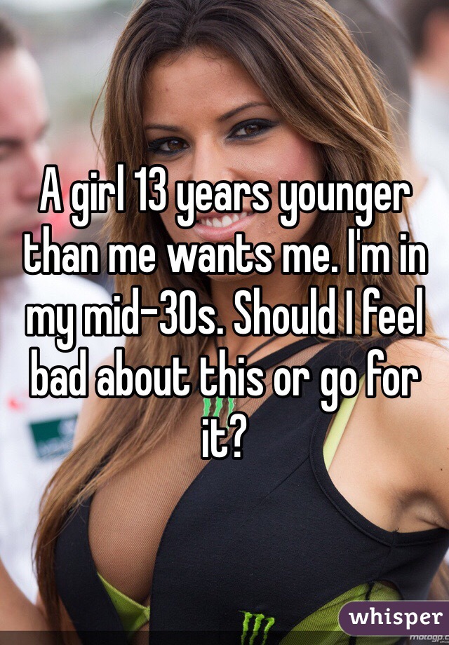 A girl 13 years younger than me wants me. I'm in my mid-30s. Should I feel bad about this or go for it?