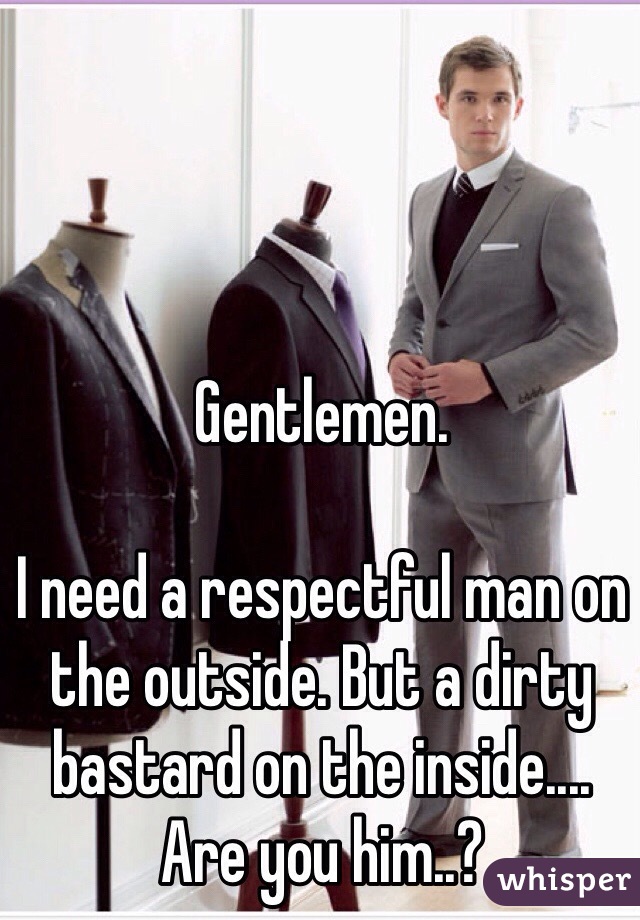 Gentlemen. 

I need a respectful man on the outside. But a dirty bastard on the inside....  Are you him..?