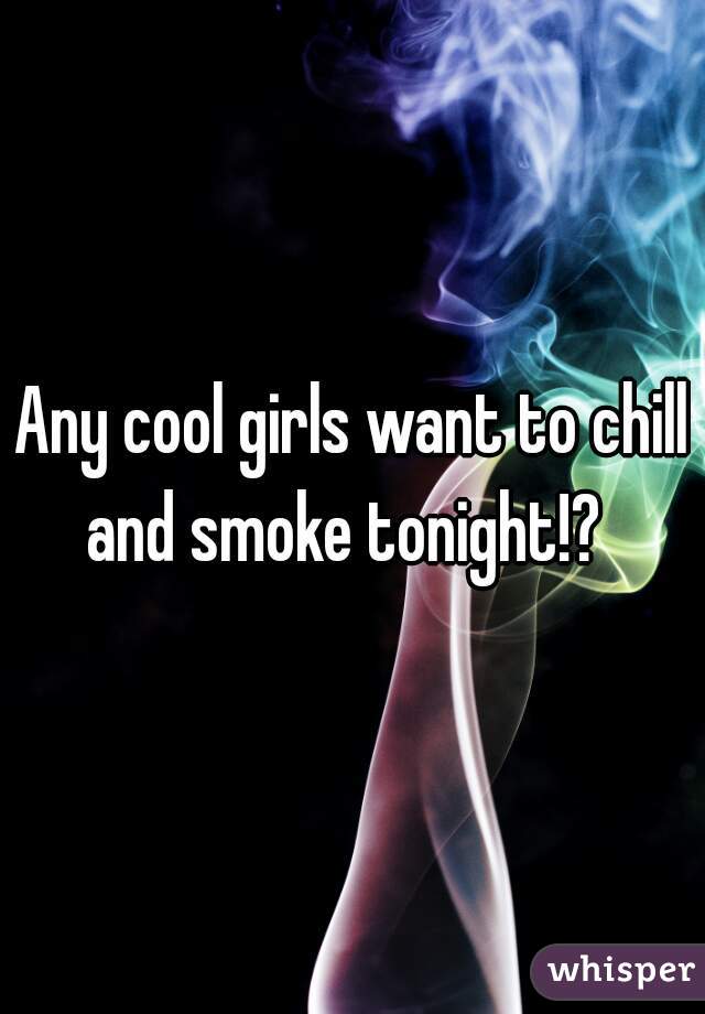 Any cool girls want to chill and smoke tonight!?  