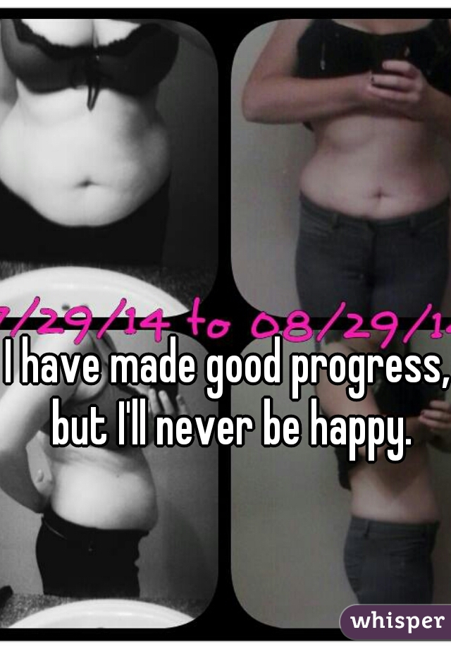 I have made good progress, but I'll never be happy.