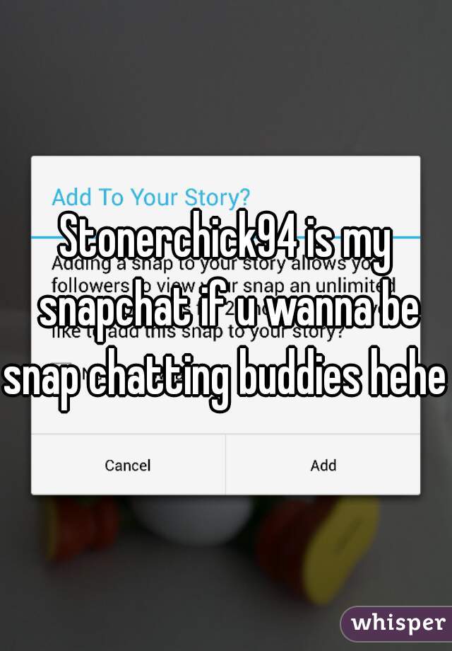 Stonerchick94 is my snapchat if u wanna be snap chatting buddies hehe 