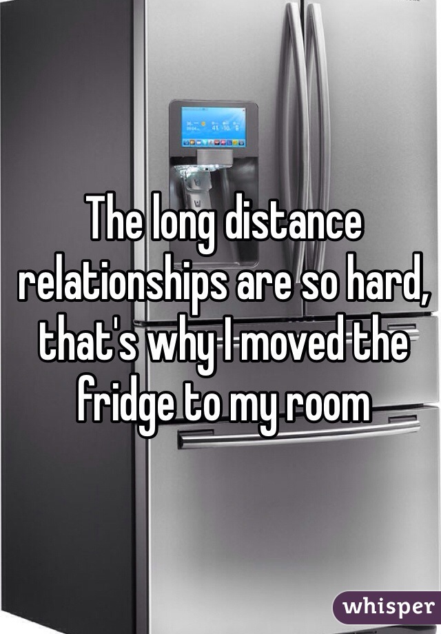 The long distance relationships are so hard, that's why I moved the fridge to my room 
