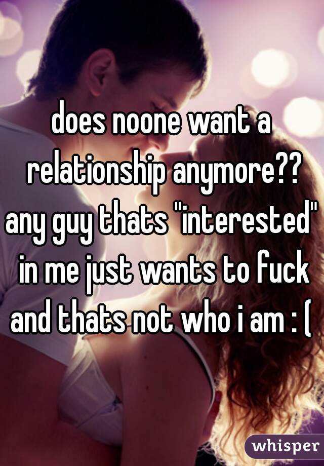 does noone want a relationship anymore??
any guy thats "interested" in me just wants to fuck and thats not who i am : ( 