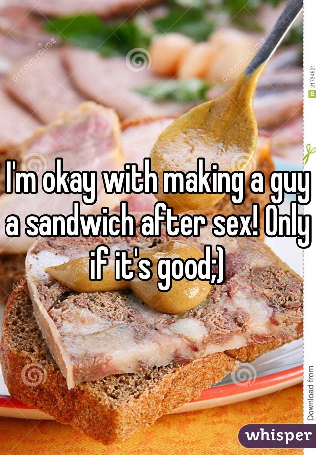 I'm okay with making a guy a sandwich after sex! Only if it's good;) 