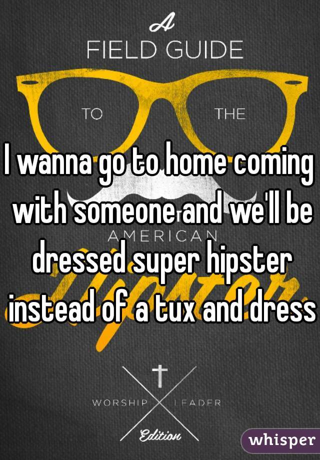 I wanna go to home coming with someone and we'll be dressed super hipster instead of a tux and dress