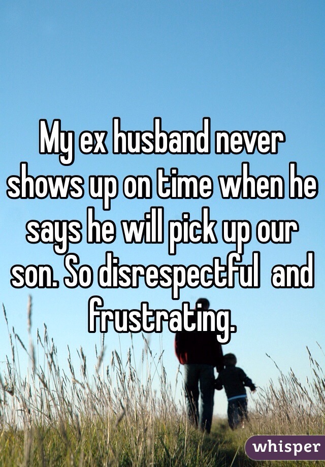My ex husband never shows up on time when he says he will pick up our son. So disrespectful  and frustrating. 