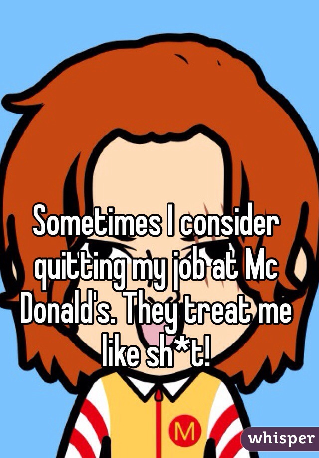 Sometimes I consider quitting my job at Mc Donald's. They treat me like sh*t!