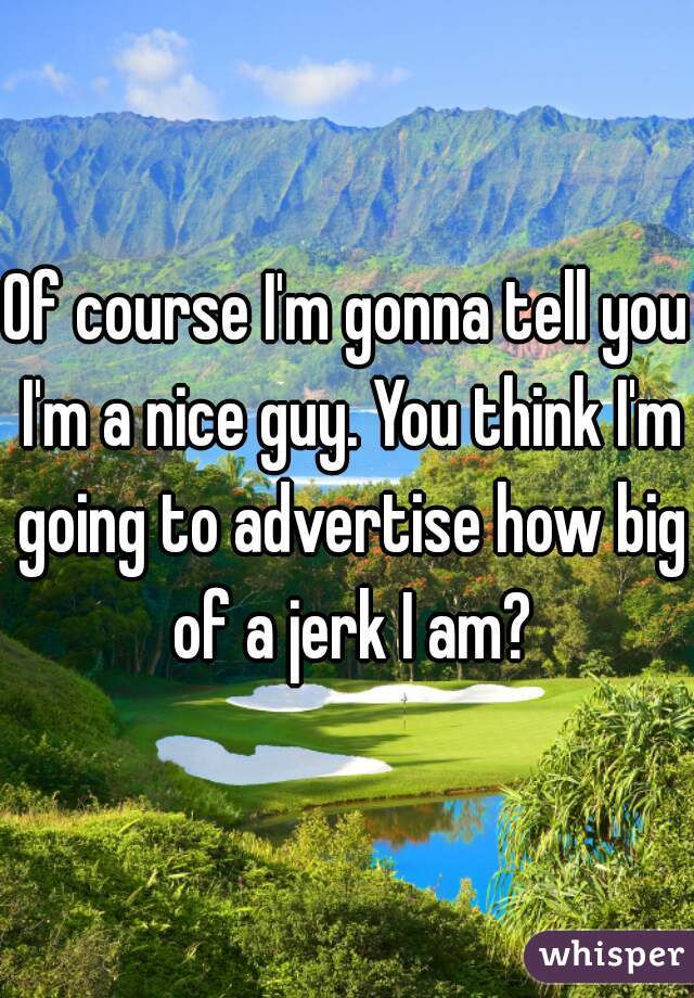 Of course I'm gonna tell you I'm a nice guy. You think I'm going to advertise how big of a jerk I am?