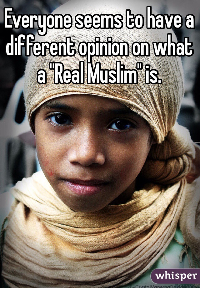 Everyone seems to have a different opinion on what a "Real Muslim" is.