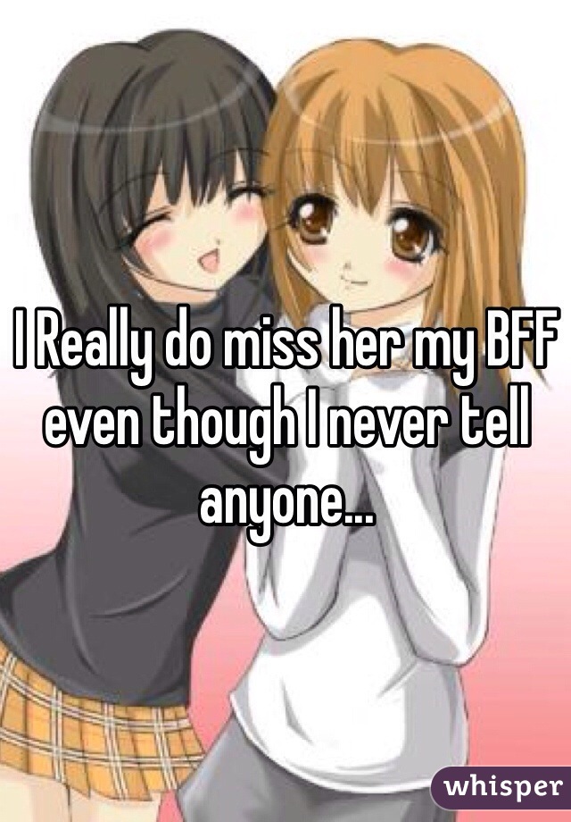 I Really do miss her my BFF even though I never tell anyone...