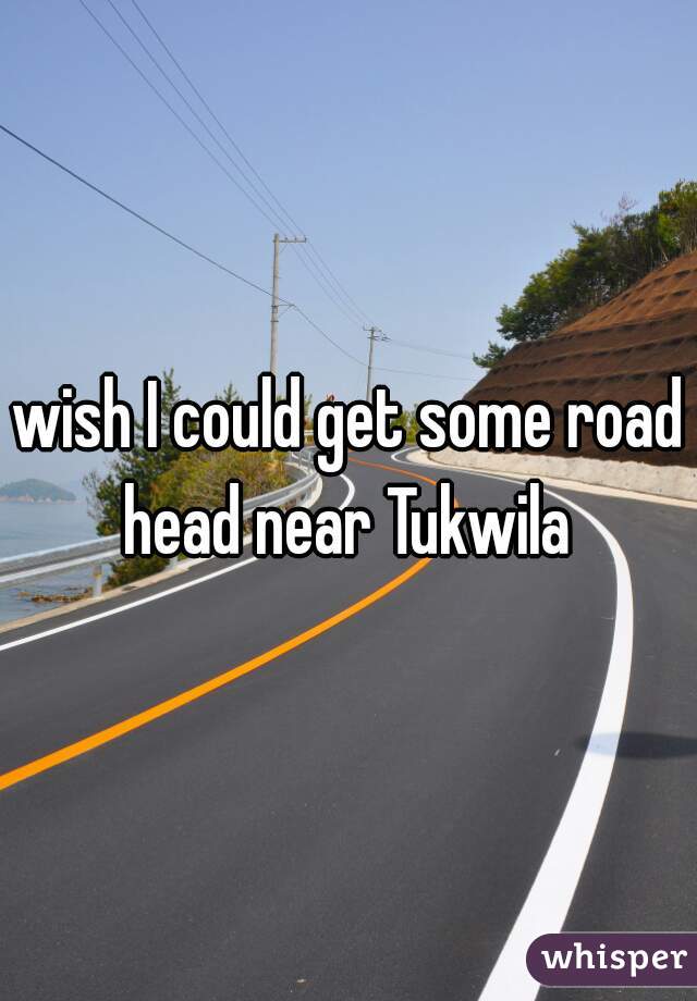 wish I could get some road head near Tukwila 