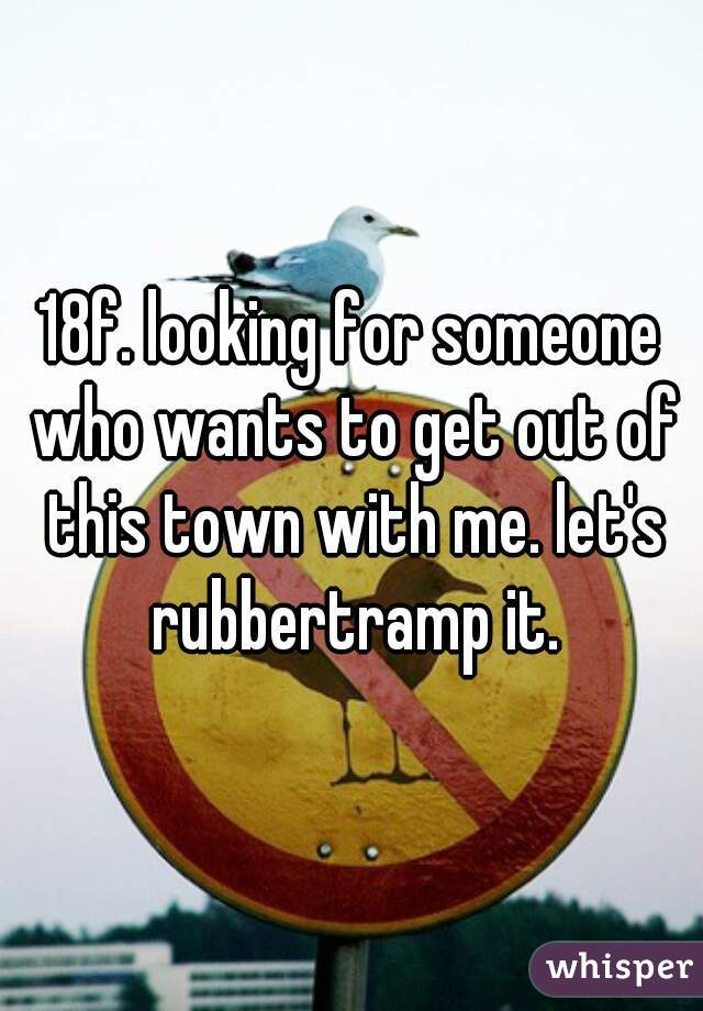 18f. looking for someone who wants to get out of this town with me. let's rubbertramp it.
