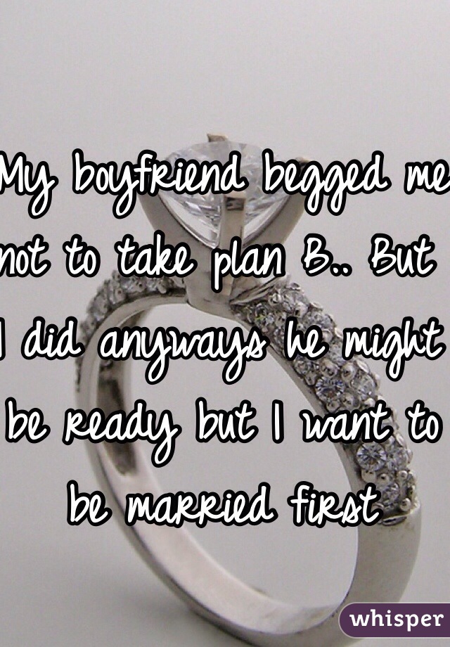 My boyfriend begged me not to take plan B.. But I did anyways he might be ready but I want to be married first 