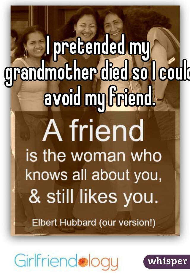 I pretended my grandmother died so I could avoid my friend.
