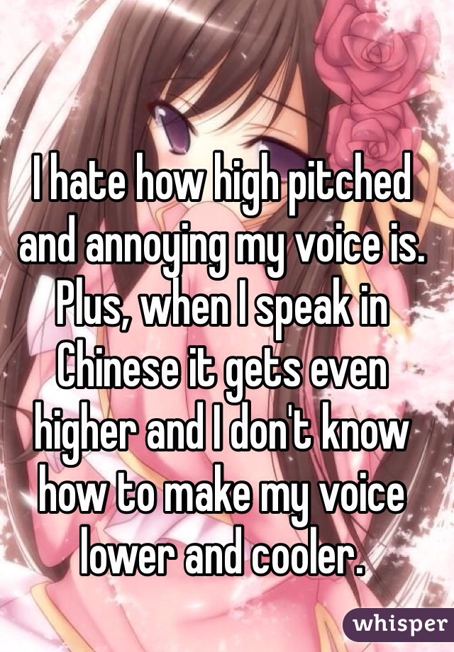 I hate how high pitched and annoying my voice is. Plus, when I speak in Chinese it gets even higher and I don't know how to make my voice lower and cooler.