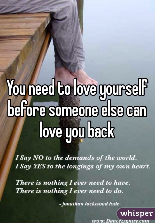 You need to love yourself before someone else can love you back 