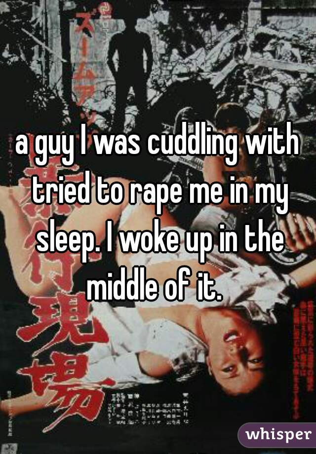 a guy I was cuddling with tried to rape me in my sleep. I woke up in the middle of it.  