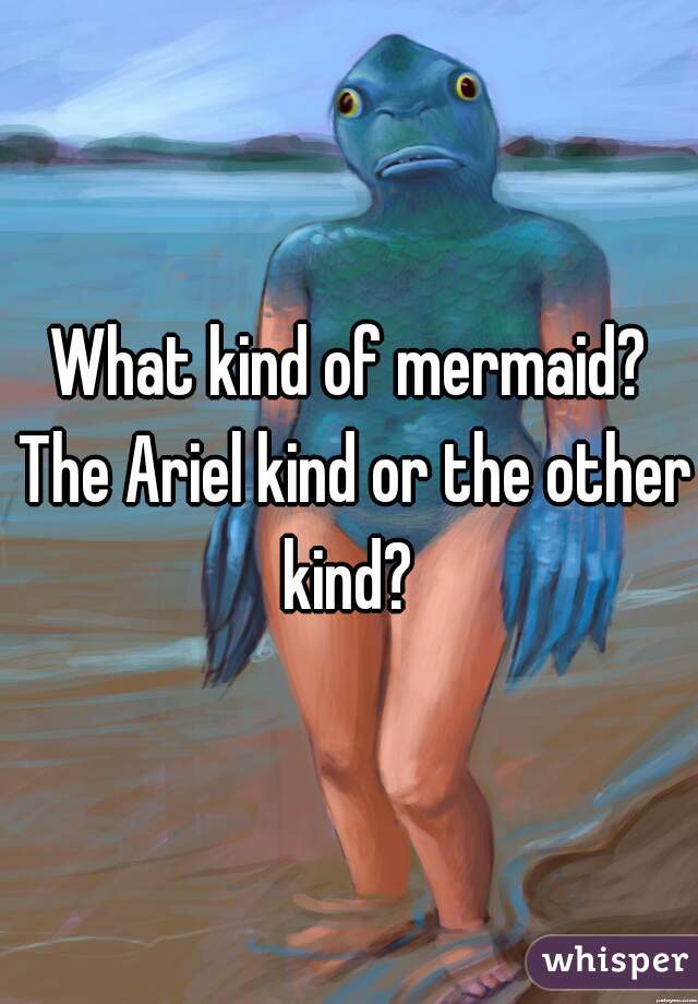 What kind of mermaid? The Ariel kind or the other kind? 