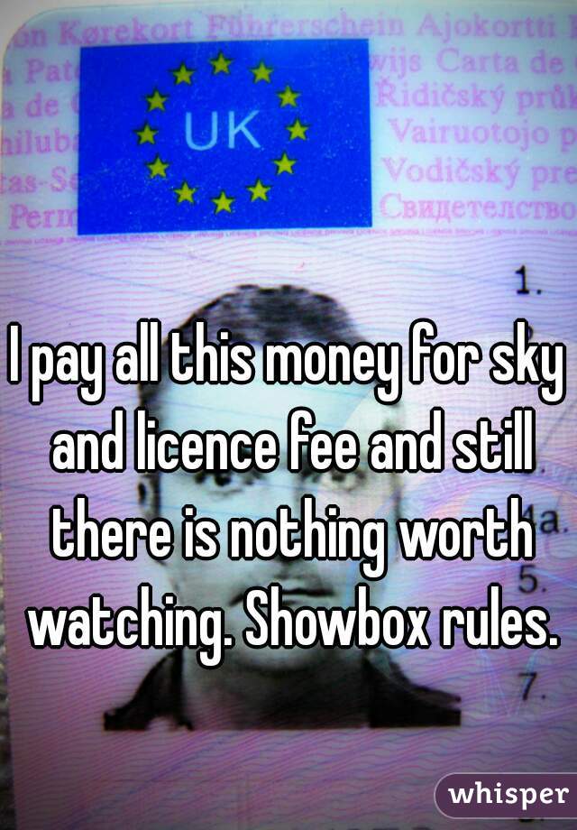 I pay all this money for sky and licence fee and still there is nothing worth watching. Showbox rules.