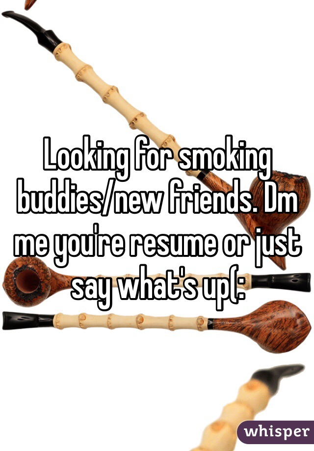 Looking for smoking buddies/new friends. Dm me you're resume or just say what's up(: 