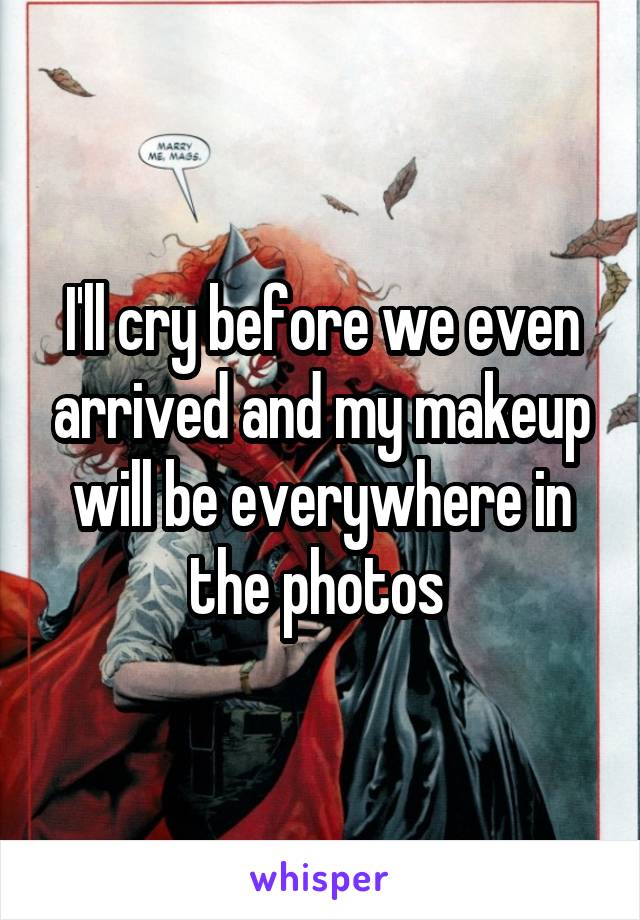 I'll cry before we even arrived and my makeup will be everywhere in the photos 