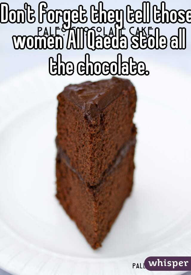 Don't forget they tell those women All Qaeda stole all the chocolate.