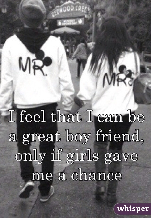 I feel that I can be a great boy friend, only if girls gave me a chance