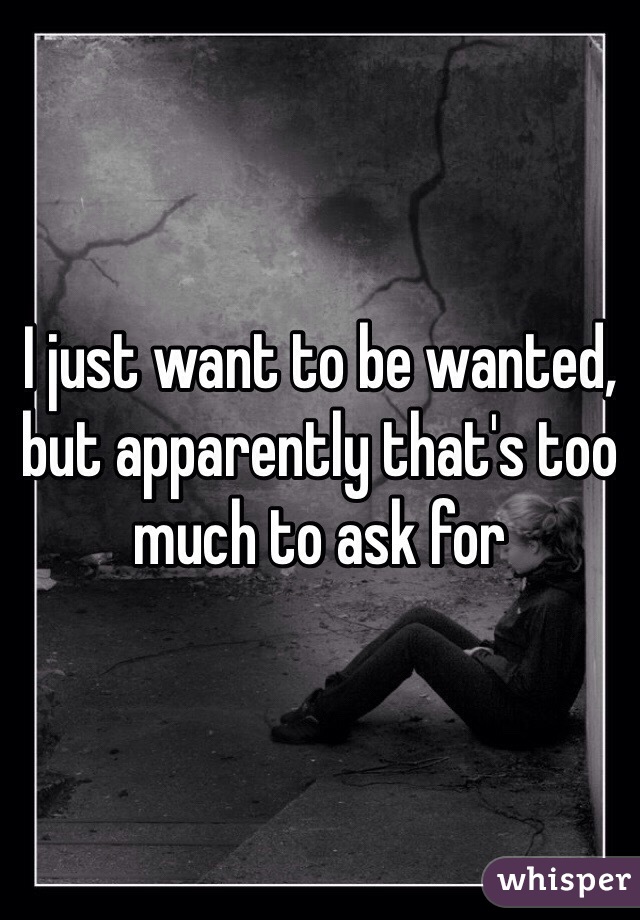 I just want to be wanted, but apparently that's too much to ask for 