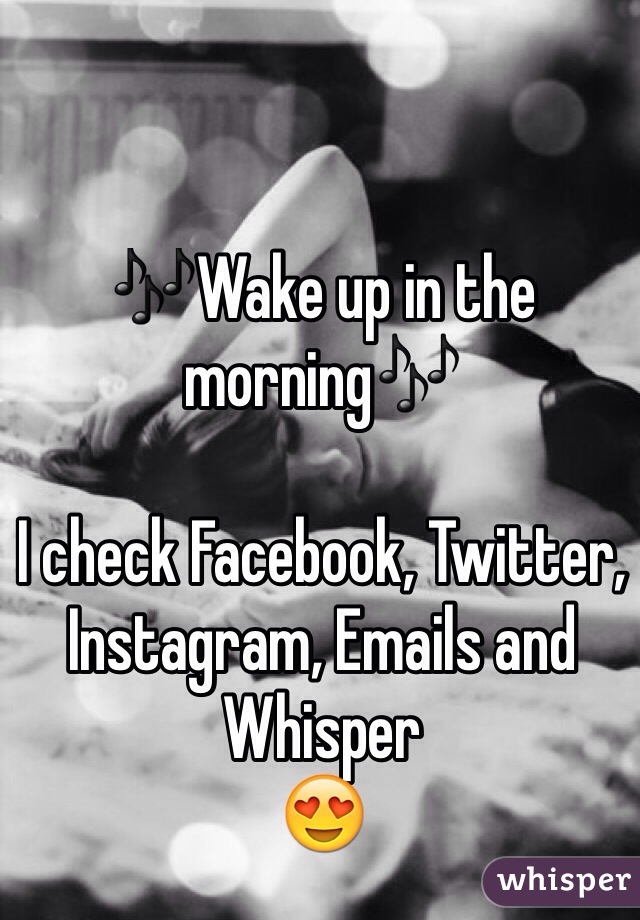 🎶Wake up in the morning🎶

I check Facebook, Twitter, Instagram, Emails and Whisper 
😍