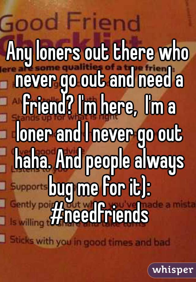 Any loners out there who never go out and need a friend? I'm here,  I'm a loner and I never go out haha. And people always bug me for it): #needfriends