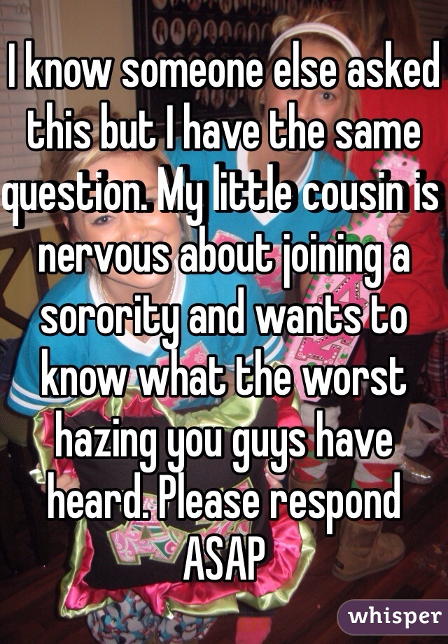I know someone else asked this but I have the same question. My little cousin is nervous about joining a sorority and wants to know what the worst hazing you guys have heard. Please respond ASAP 
