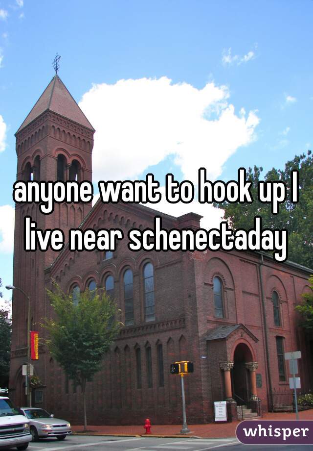 anyone want to hook up I live near schenectaday 