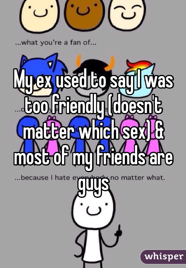 My ex used to say I was too friendly (doesn't matter which sex) & most of my friends are guys 
