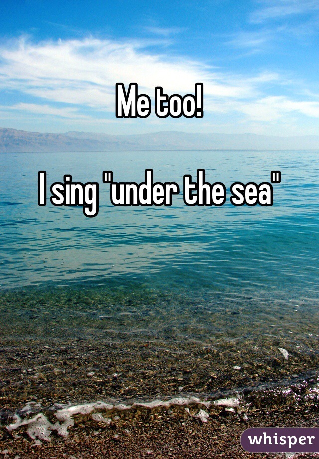 Me too!

I sing "under the sea"