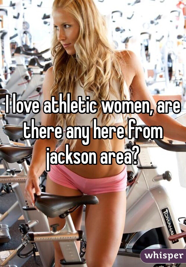I love athletic women, are there any here from jackson area?