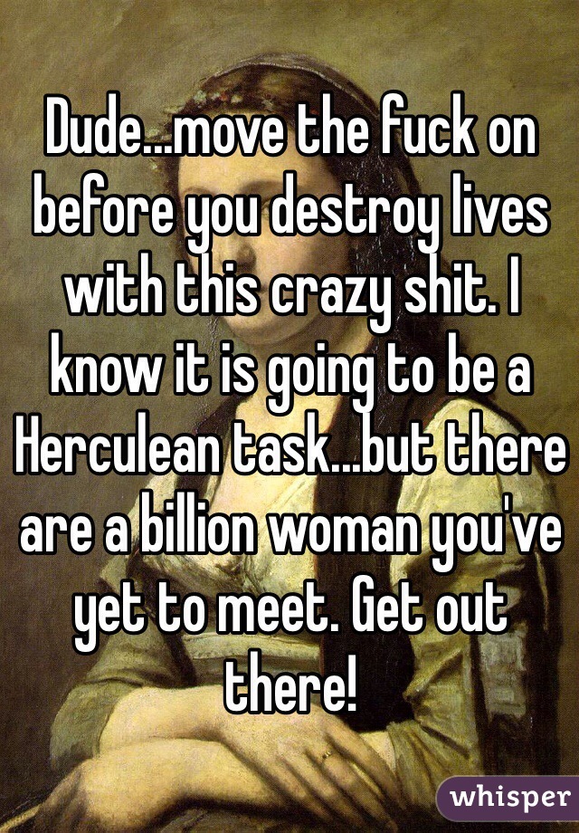 Dude...move the fuck on before you destroy lives with this crazy shit. I know it is going to be a Herculean task...but there are a billion woman you've yet to meet. Get out there!
