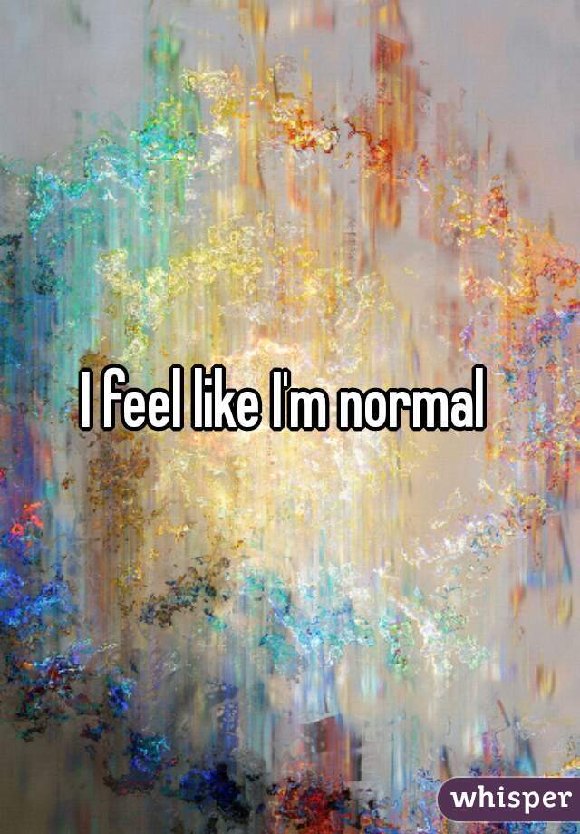I feel like I'm normal 