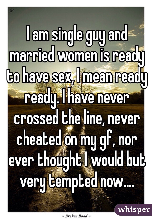 I am single guy and married women is ready to have sex, I mean ready ready. I have never crossed the line, never cheated on my gf, nor ever thought I would but very tempted now....