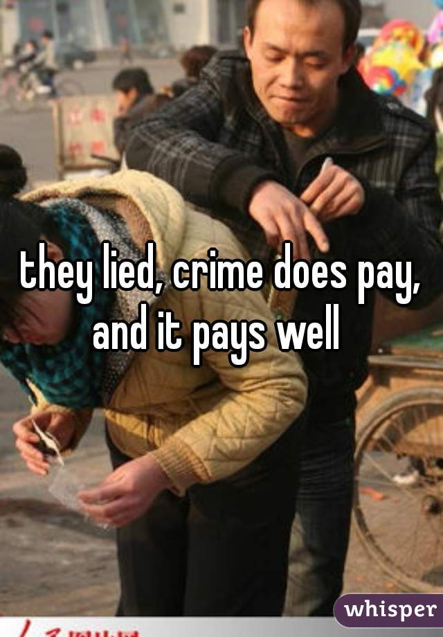 they lied, crime does pay, and it pays well  