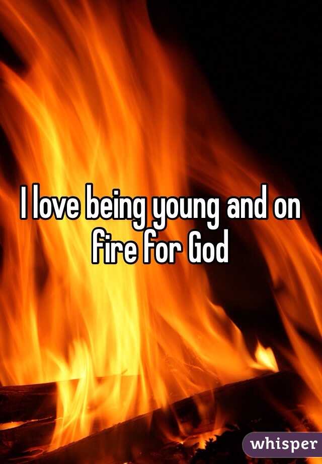 I love being young and on fire for God